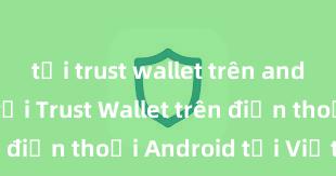 tải trust wallet trên android Cách tải Trust Wallet trên điện thoại Android tại Việt Nam