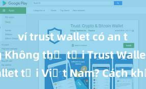 ví trust wallet có an toàn không Không thể tải Trust Wallet tại Việt Nam? Cách khắc phục